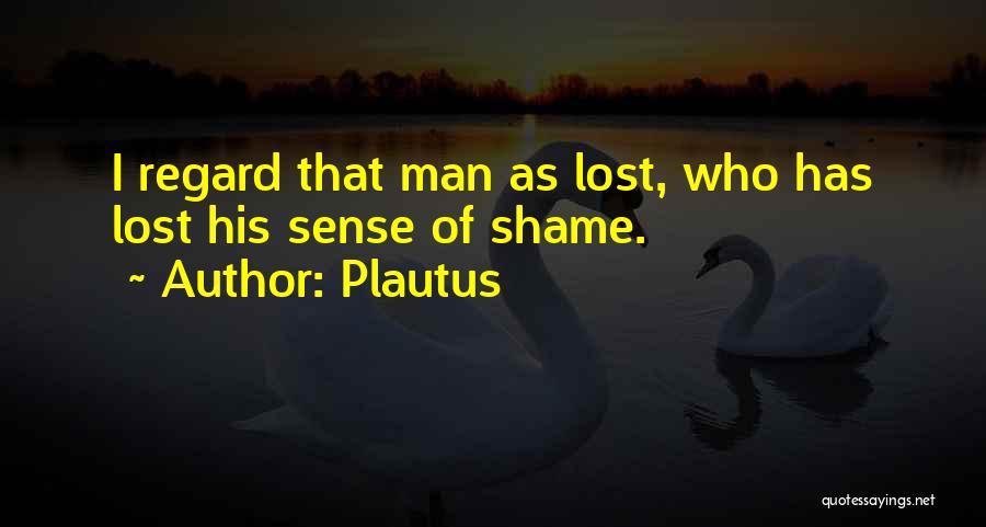 Plautus Quotes: I Regard That Man As Lost, Who Has Lost His Sense Of Shame.