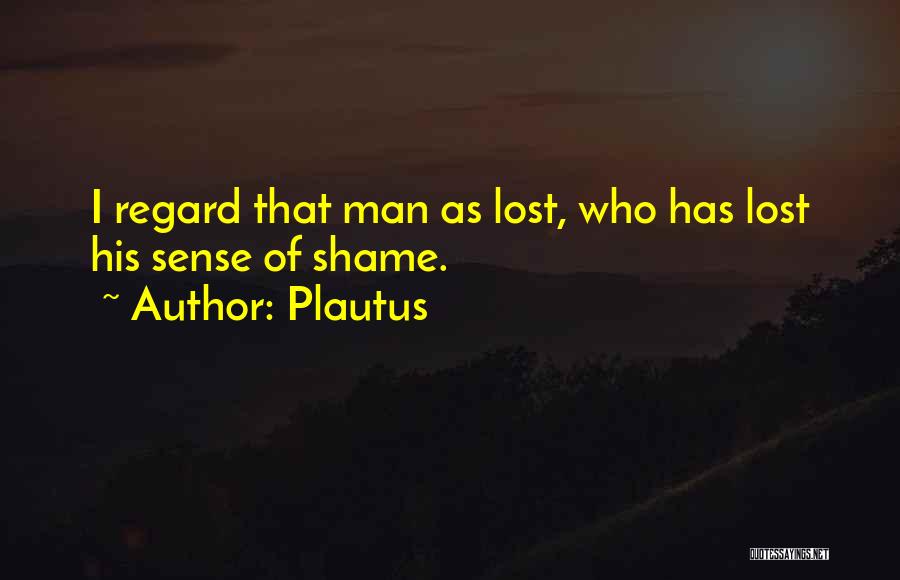 Plautus Quotes: I Regard That Man As Lost, Who Has Lost His Sense Of Shame.