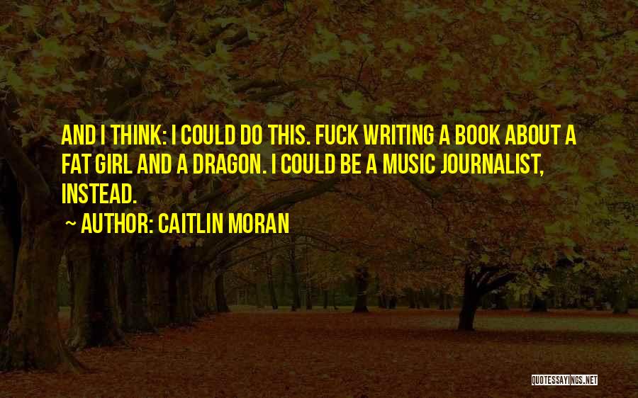 Caitlin Moran Quotes: And I Think: I Could Do This. Fuck Writing A Book About A Fat Girl And A Dragon. I Could
