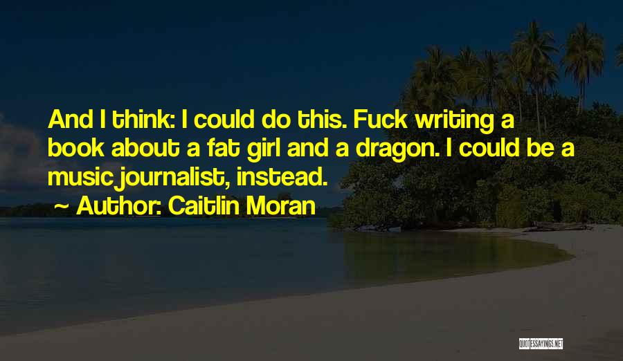 Caitlin Moran Quotes: And I Think: I Could Do This. Fuck Writing A Book About A Fat Girl And A Dragon. I Could