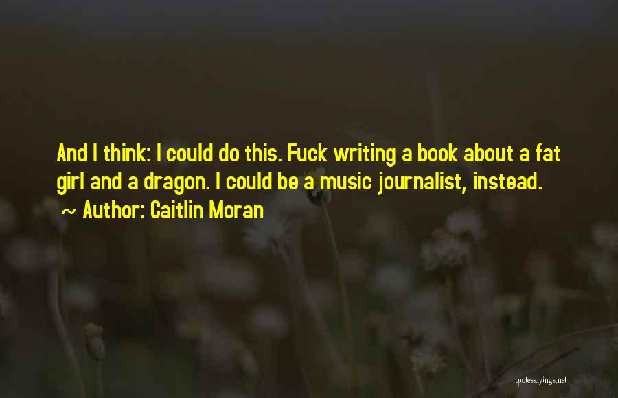 Caitlin Moran Quotes: And I Think: I Could Do This. Fuck Writing A Book About A Fat Girl And A Dragon. I Could