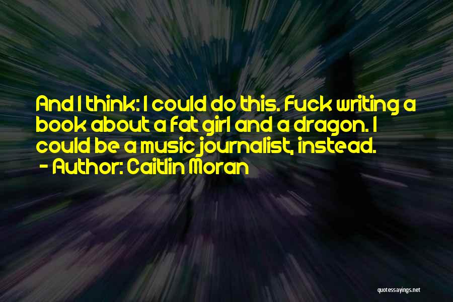Caitlin Moran Quotes: And I Think: I Could Do This. Fuck Writing A Book About A Fat Girl And A Dragon. I Could
