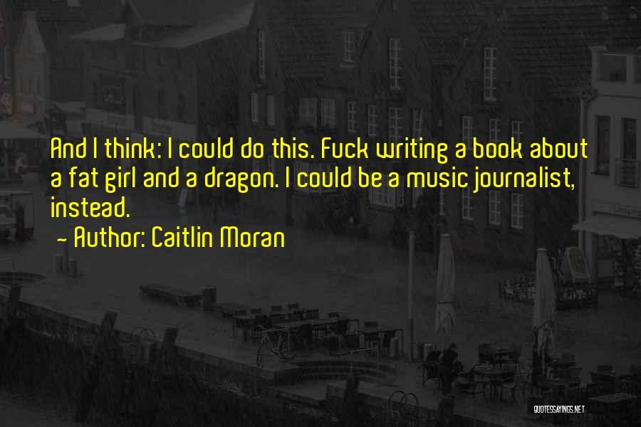 Caitlin Moran Quotes: And I Think: I Could Do This. Fuck Writing A Book About A Fat Girl And A Dragon. I Could