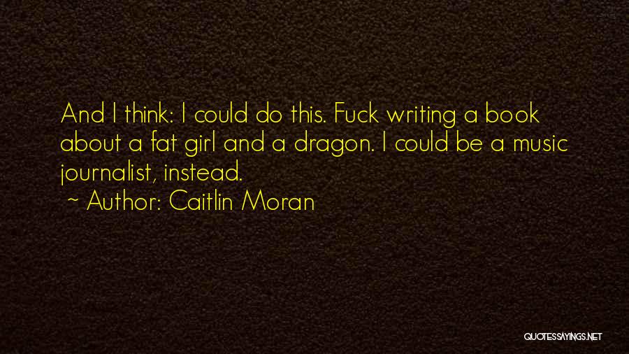 Caitlin Moran Quotes: And I Think: I Could Do This. Fuck Writing A Book About A Fat Girl And A Dragon. I Could