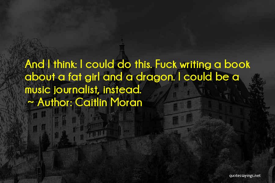 Caitlin Moran Quotes: And I Think: I Could Do This. Fuck Writing A Book About A Fat Girl And A Dragon. I Could