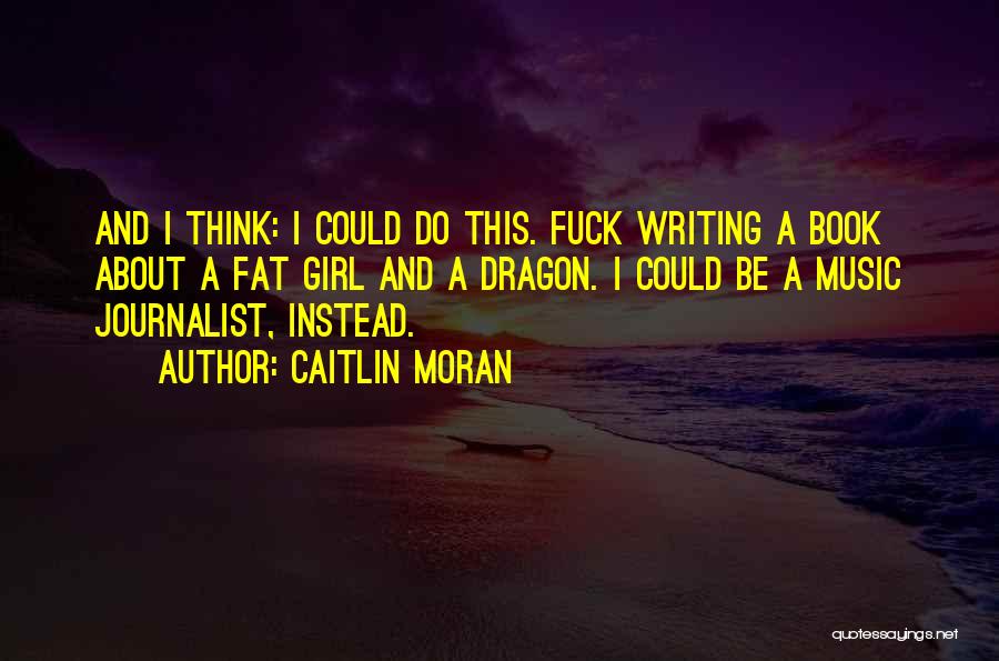 Caitlin Moran Quotes: And I Think: I Could Do This. Fuck Writing A Book About A Fat Girl And A Dragon. I Could