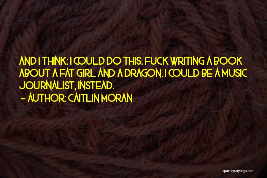 Caitlin Moran Quotes: And I Think: I Could Do This. Fuck Writing A Book About A Fat Girl And A Dragon. I Could