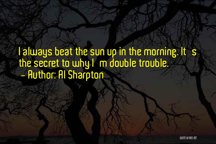 Al Sharpton Quotes: I Always Beat The Sun Up In The Morning. It's The Secret To Why I'm Double Trouble.