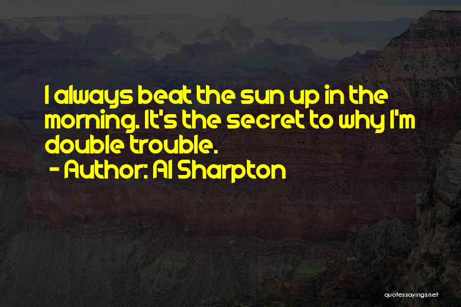 Al Sharpton Quotes: I Always Beat The Sun Up In The Morning. It's The Secret To Why I'm Double Trouble.