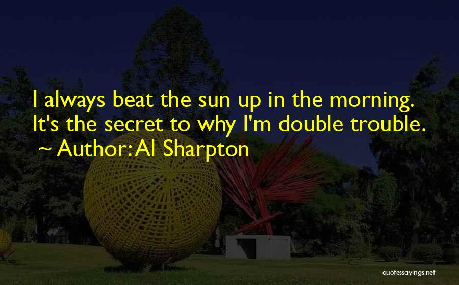 Al Sharpton Quotes: I Always Beat The Sun Up In The Morning. It's The Secret To Why I'm Double Trouble.