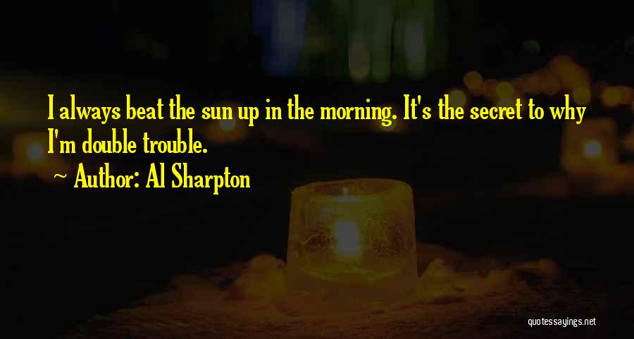 Al Sharpton Quotes: I Always Beat The Sun Up In The Morning. It's The Secret To Why I'm Double Trouble.