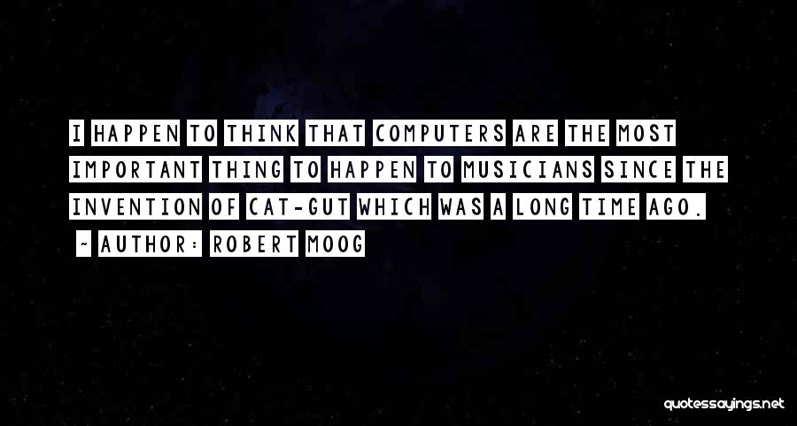 Robert Moog Quotes: I Happen To Think That Computers Are The Most Important Thing To Happen To Musicians Since The Invention Of Cat-gut