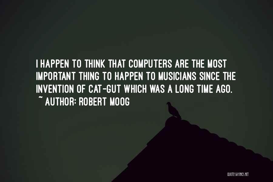 Robert Moog Quotes: I Happen To Think That Computers Are The Most Important Thing To Happen To Musicians Since The Invention Of Cat-gut