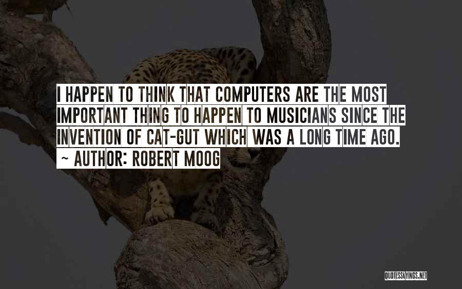 Robert Moog Quotes: I Happen To Think That Computers Are The Most Important Thing To Happen To Musicians Since The Invention Of Cat-gut