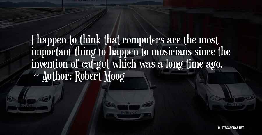 Robert Moog Quotes: I Happen To Think That Computers Are The Most Important Thing To Happen To Musicians Since The Invention Of Cat-gut