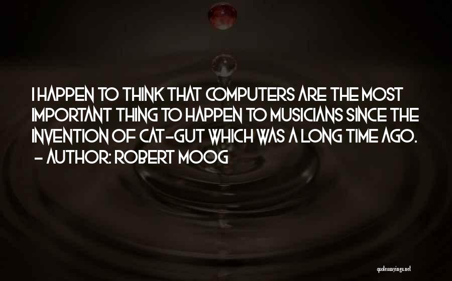 Robert Moog Quotes: I Happen To Think That Computers Are The Most Important Thing To Happen To Musicians Since The Invention Of Cat-gut