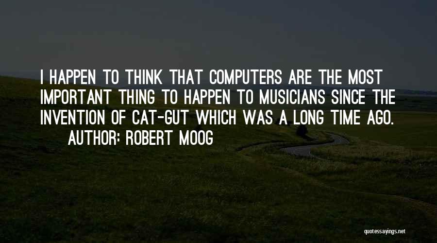 Robert Moog Quotes: I Happen To Think That Computers Are The Most Important Thing To Happen To Musicians Since The Invention Of Cat-gut