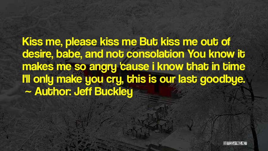 Jeff Buckley Quotes: Kiss Me, Please Kiss Me But Kiss Me Out Of Desire, Babe, And Not Consolation You Know It Makes Me