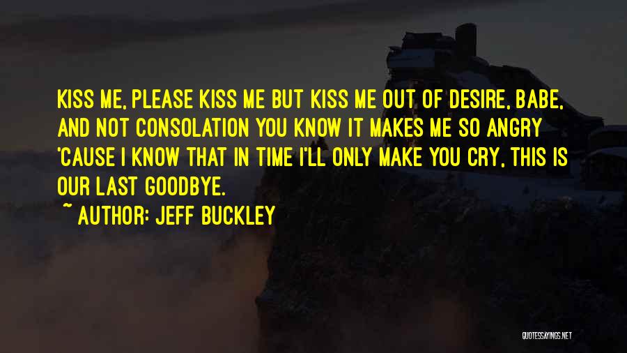 Jeff Buckley Quotes: Kiss Me, Please Kiss Me But Kiss Me Out Of Desire, Babe, And Not Consolation You Know It Makes Me