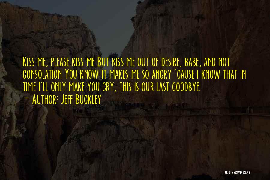 Jeff Buckley Quotes: Kiss Me, Please Kiss Me But Kiss Me Out Of Desire, Babe, And Not Consolation You Know It Makes Me