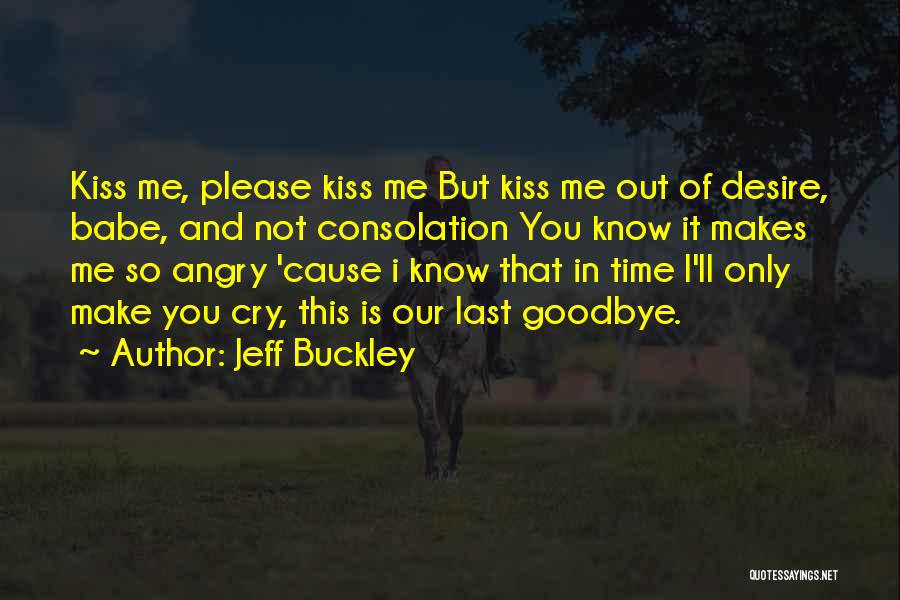 Jeff Buckley Quotes: Kiss Me, Please Kiss Me But Kiss Me Out Of Desire, Babe, And Not Consolation You Know It Makes Me