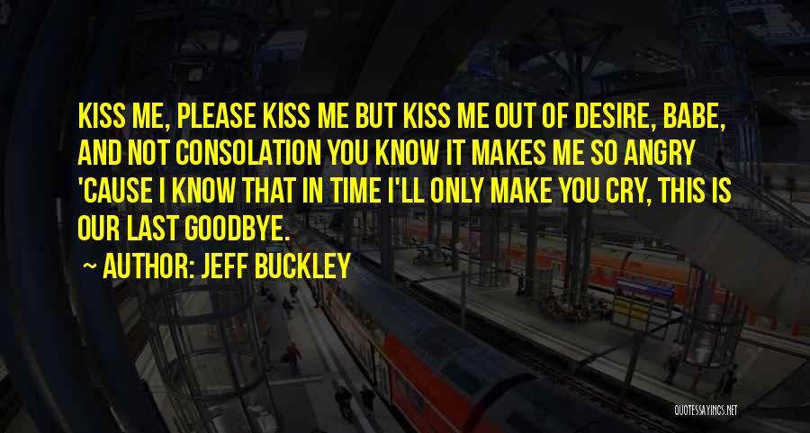 Jeff Buckley Quotes: Kiss Me, Please Kiss Me But Kiss Me Out Of Desire, Babe, And Not Consolation You Know It Makes Me