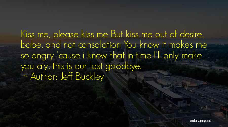 Jeff Buckley Quotes: Kiss Me, Please Kiss Me But Kiss Me Out Of Desire, Babe, And Not Consolation You Know It Makes Me