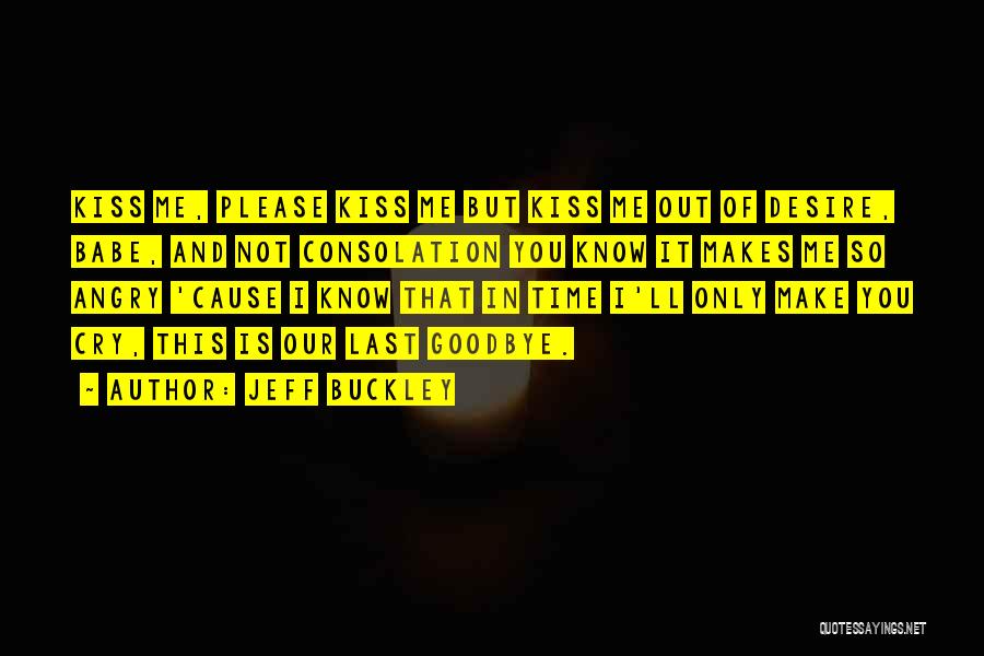 Jeff Buckley Quotes: Kiss Me, Please Kiss Me But Kiss Me Out Of Desire, Babe, And Not Consolation You Know It Makes Me