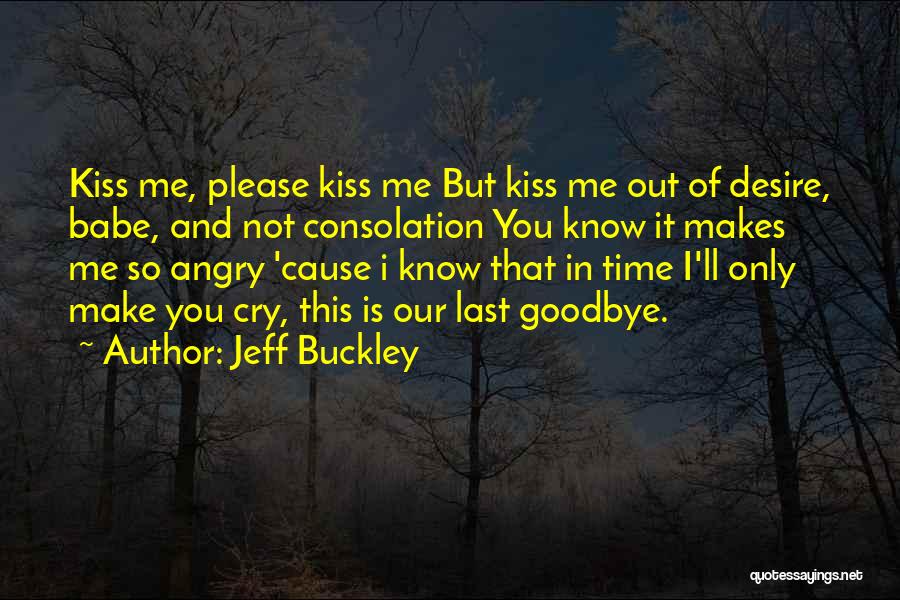 Jeff Buckley Quotes: Kiss Me, Please Kiss Me But Kiss Me Out Of Desire, Babe, And Not Consolation You Know It Makes Me