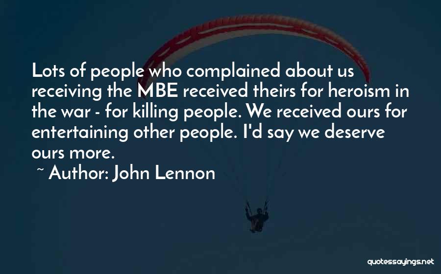 John Lennon Quotes: Lots Of People Who Complained About Us Receiving The Mbe Received Theirs For Heroism In The War - For Killing