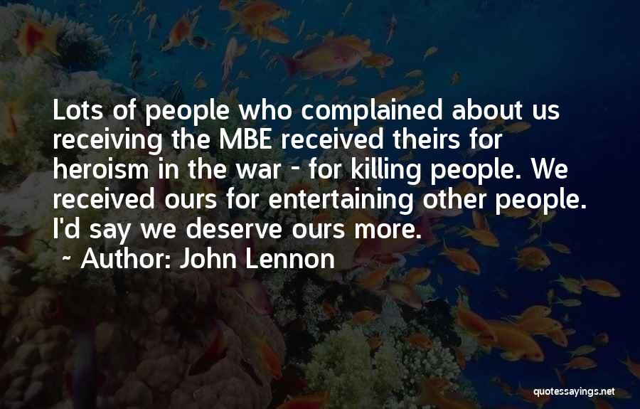 John Lennon Quotes: Lots Of People Who Complained About Us Receiving The Mbe Received Theirs For Heroism In The War - For Killing