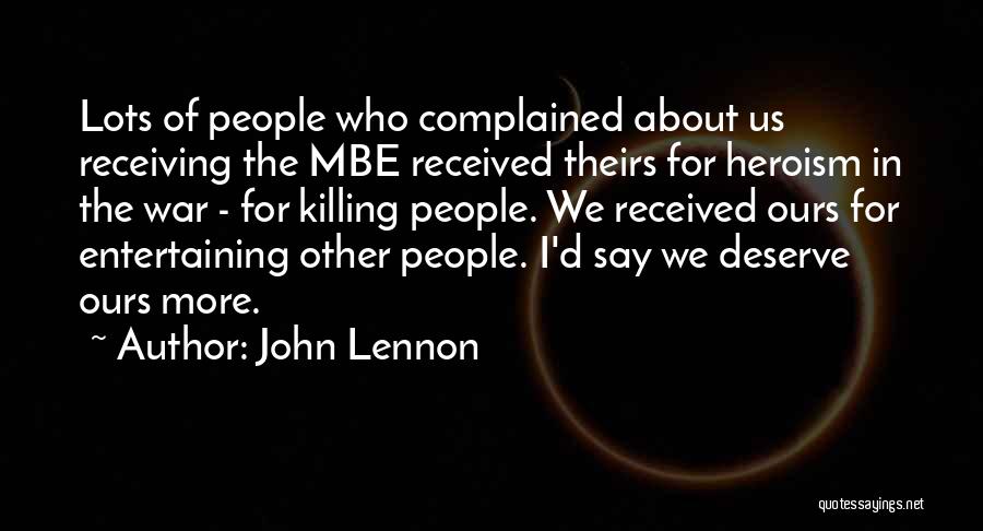John Lennon Quotes: Lots Of People Who Complained About Us Receiving The Mbe Received Theirs For Heroism In The War - For Killing