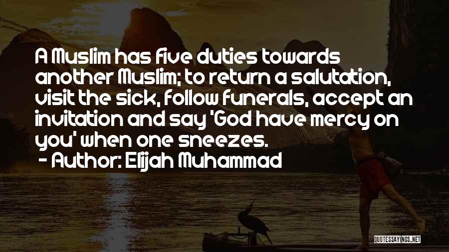 Elijah Muhammad Quotes: A Muslim Has Five Duties Towards Another Muslim; To Return A Salutation, Visit The Sick, Follow Funerals, Accept An Invitation