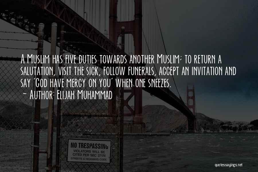 Elijah Muhammad Quotes: A Muslim Has Five Duties Towards Another Muslim; To Return A Salutation, Visit The Sick, Follow Funerals, Accept An Invitation