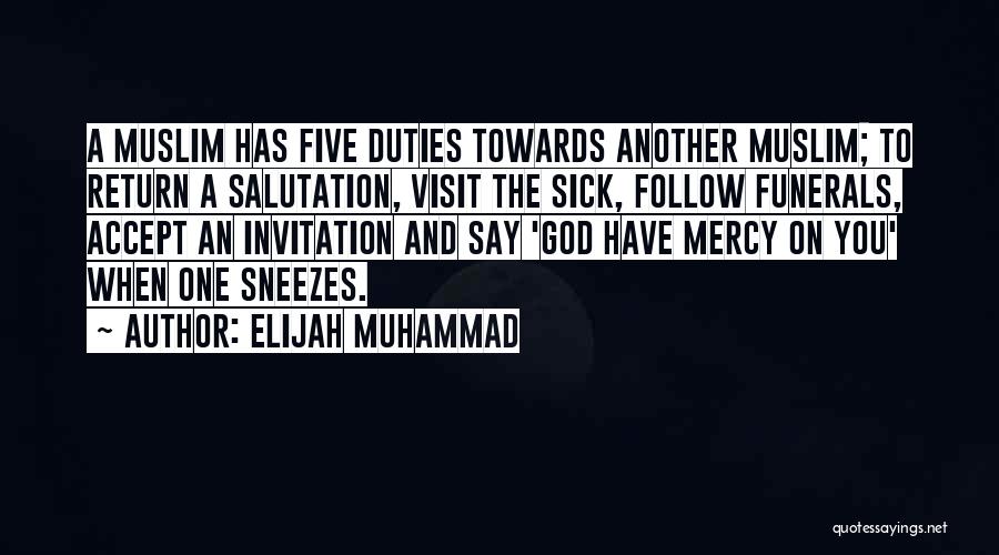 Elijah Muhammad Quotes: A Muslim Has Five Duties Towards Another Muslim; To Return A Salutation, Visit The Sick, Follow Funerals, Accept An Invitation