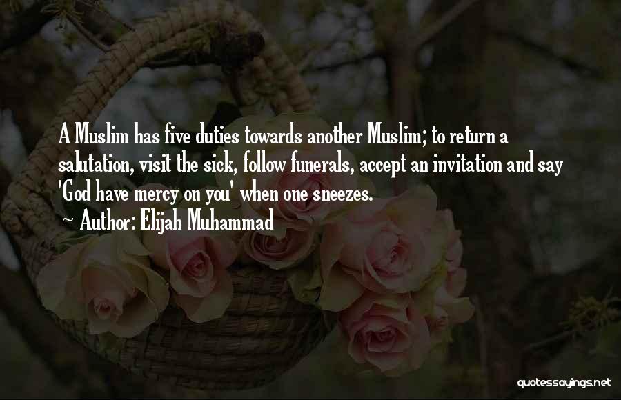 Elijah Muhammad Quotes: A Muslim Has Five Duties Towards Another Muslim; To Return A Salutation, Visit The Sick, Follow Funerals, Accept An Invitation