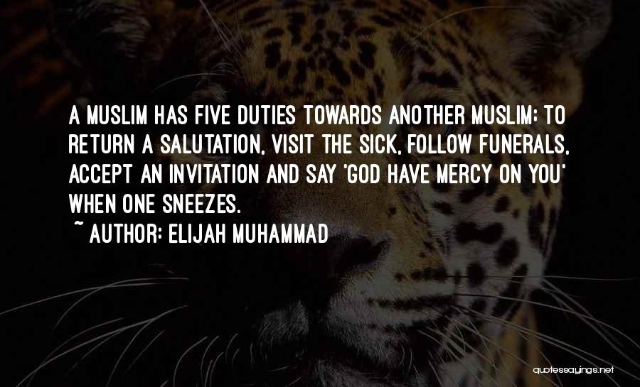 Elijah Muhammad Quotes: A Muslim Has Five Duties Towards Another Muslim; To Return A Salutation, Visit The Sick, Follow Funerals, Accept An Invitation