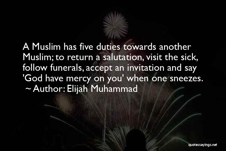 Elijah Muhammad Quotes: A Muslim Has Five Duties Towards Another Muslim; To Return A Salutation, Visit The Sick, Follow Funerals, Accept An Invitation