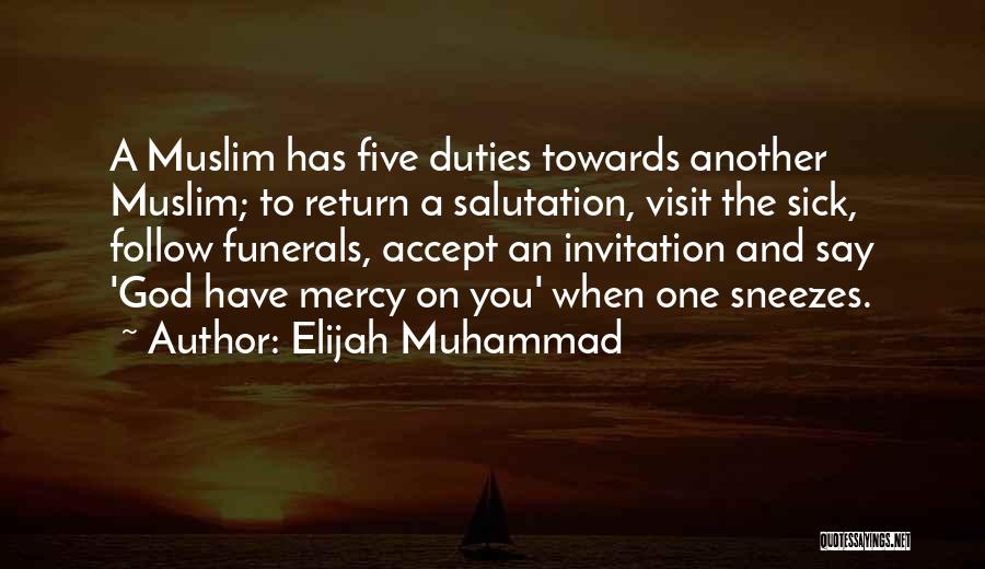 Elijah Muhammad Quotes: A Muslim Has Five Duties Towards Another Muslim; To Return A Salutation, Visit The Sick, Follow Funerals, Accept An Invitation