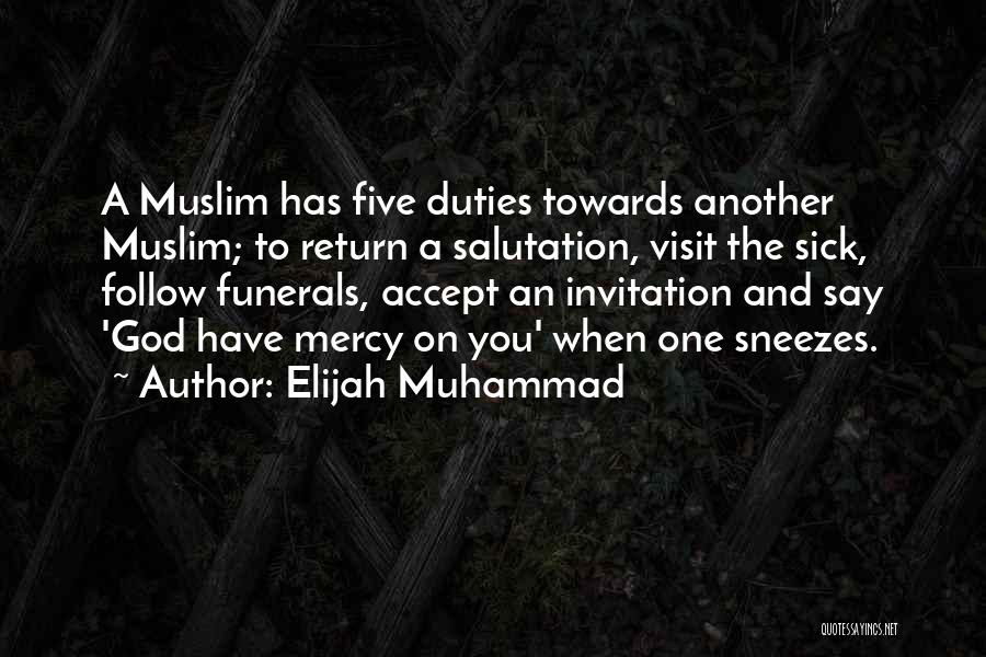 Elijah Muhammad Quotes: A Muslim Has Five Duties Towards Another Muslim; To Return A Salutation, Visit The Sick, Follow Funerals, Accept An Invitation
