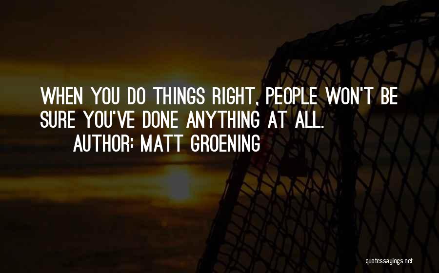 Matt Groening Quotes: When You Do Things Right, People Won't Be Sure You've Done Anything At All.