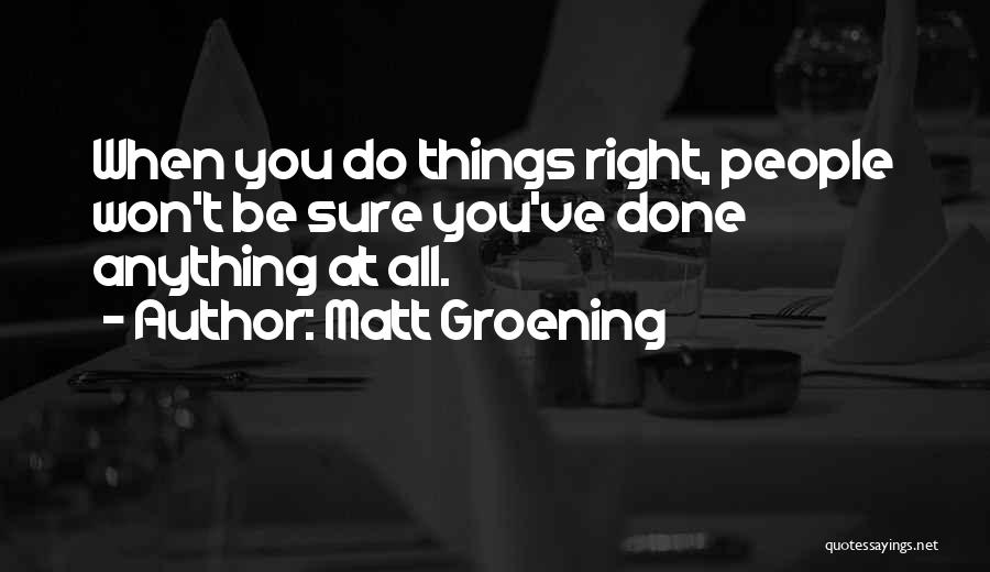Matt Groening Quotes: When You Do Things Right, People Won't Be Sure You've Done Anything At All.