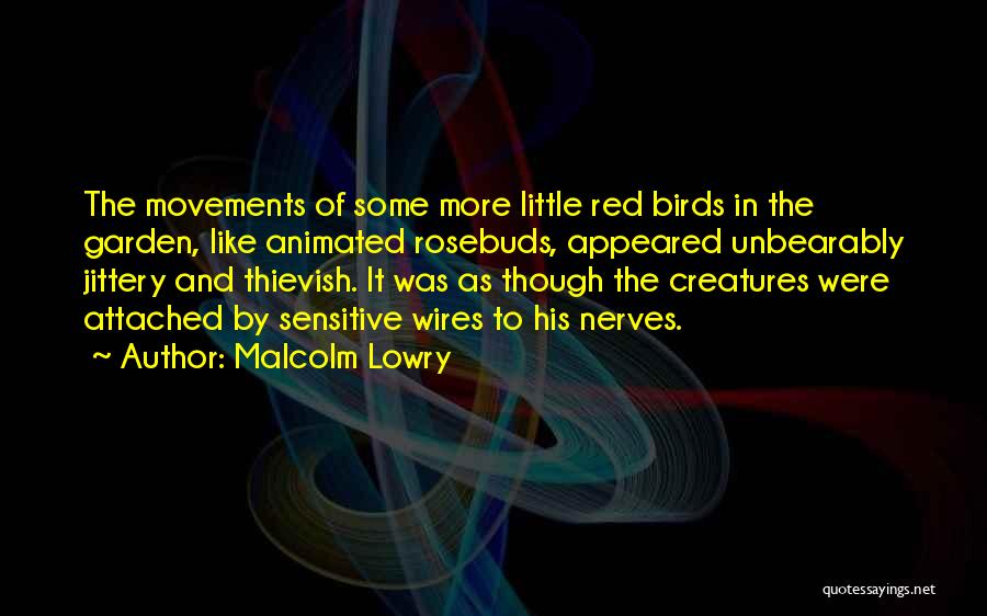 Malcolm Lowry Quotes: The Movements Of Some More Little Red Birds In The Garden, Like Animated Rosebuds, Appeared Unbearably Jittery And Thievish. It