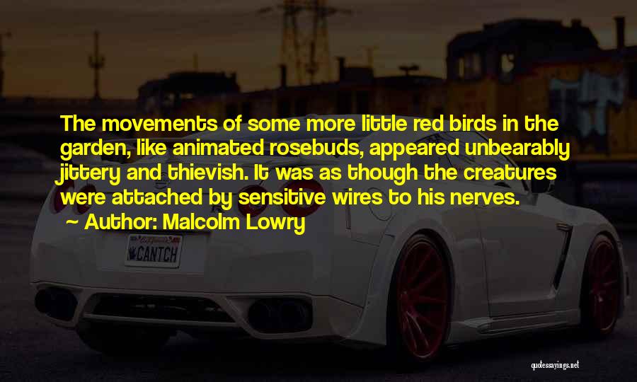 Malcolm Lowry Quotes: The Movements Of Some More Little Red Birds In The Garden, Like Animated Rosebuds, Appeared Unbearably Jittery And Thievish. It