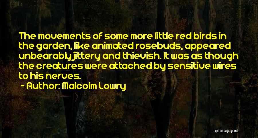 Malcolm Lowry Quotes: The Movements Of Some More Little Red Birds In The Garden, Like Animated Rosebuds, Appeared Unbearably Jittery And Thievish. It