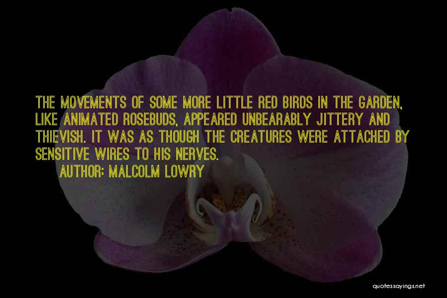 Malcolm Lowry Quotes: The Movements Of Some More Little Red Birds In The Garden, Like Animated Rosebuds, Appeared Unbearably Jittery And Thievish. It