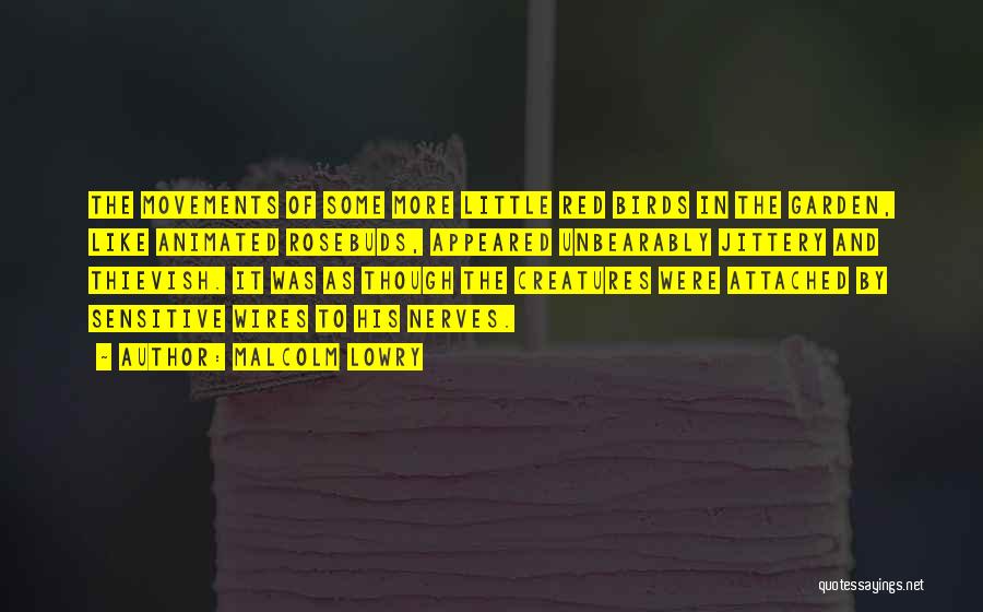 Malcolm Lowry Quotes: The Movements Of Some More Little Red Birds In The Garden, Like Animated Rosebuds, Appeared Unbearably Jittery And Thievish. It