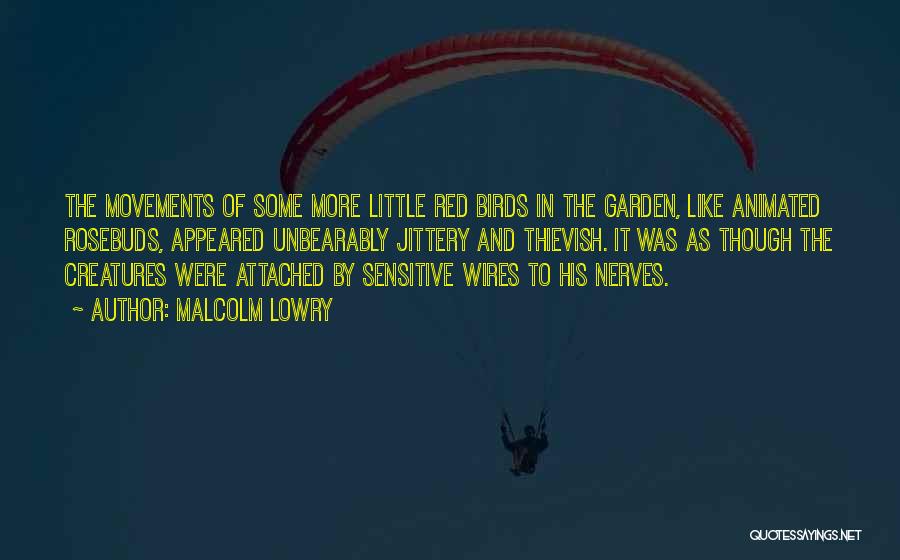 Malcolm Lowry Quotes: The Movements Of Some More Little Red Birds In The Garden, Like Animated Rosebuds, Appeared Unbearably Jittery And Thievish. It