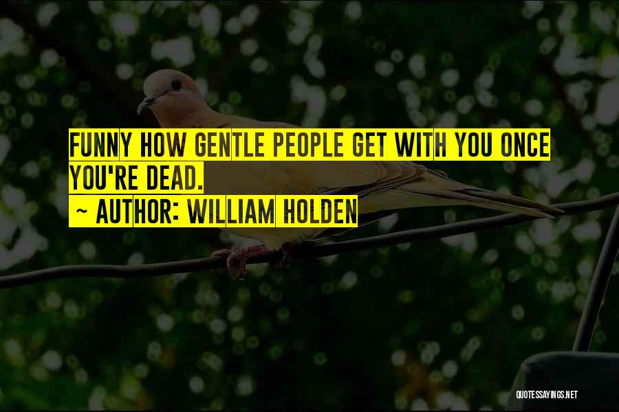 William Holden Quotes: Funny How Gentle People Get With You Once You're Dead.