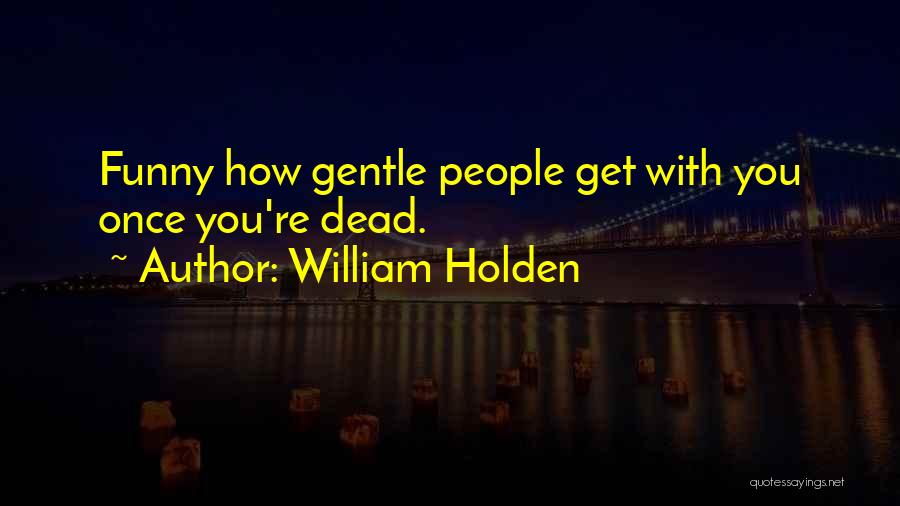 William Holden Quotes: Funny How Gentle People Get With You Once You're Dead.